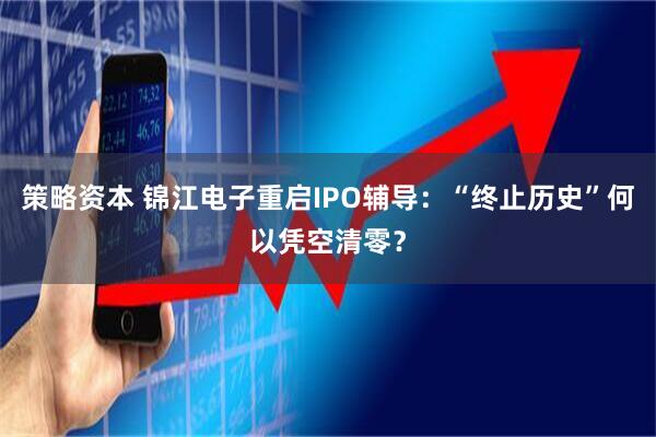 策略资本 锦江电子重启IPO辅导：“终止历史”何以凭空清零？