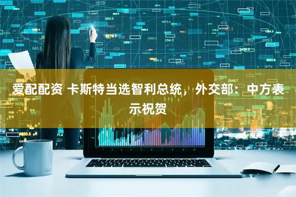 爱配配资 卡斯特当选智利总统，外交部：中方表示祝贺