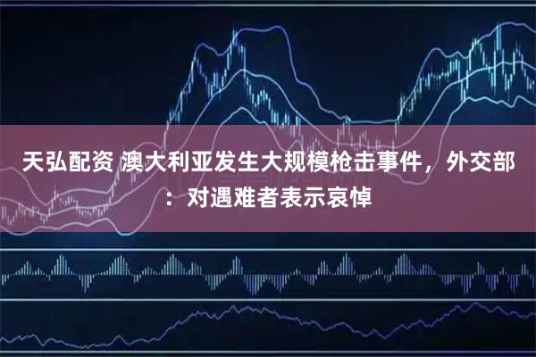 天弘配资 澳大利亚发生大规模枪击事件，外交部：对遇难者表示哀悼