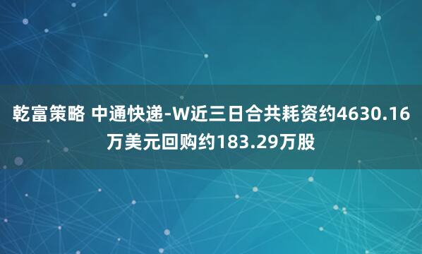 乾富策略 中通快递-W近三日合共耗资约4630.16万美元回购约183.29万股