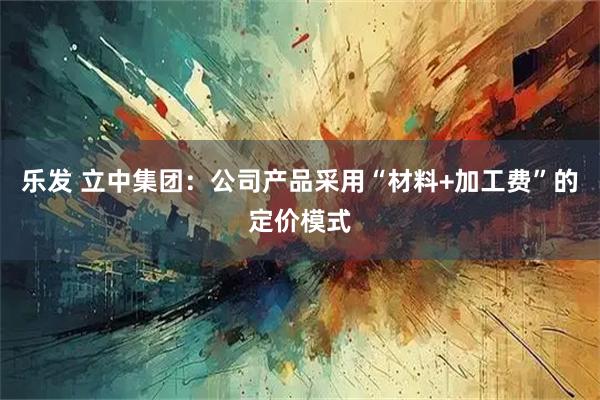 乐发 立中集团：公司产品采用“材料+加工费”的定价模式