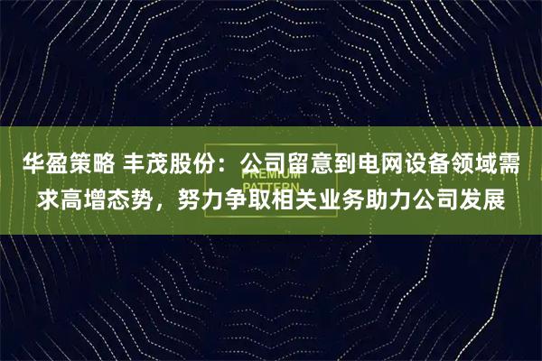 华盈策略 丰茂股份：公司留意到电网设备领域需求高增态势，努力争取相关业务助力公司发展
