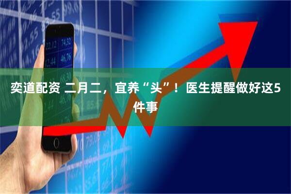 奕道配资 二月二,宜养“头”!医生提醒做好这5件事