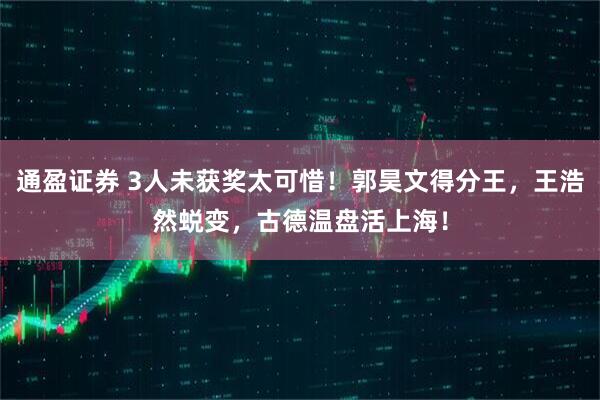 通盈证券 3人未获奖太可惜！郭昊文得分王，王浩然蜕变，古德温盘活上海！