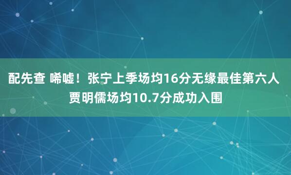 配先查 唏嘘！张宁上季场均16分无缘最佳第六人 贾明儒场均10.7分成功入围