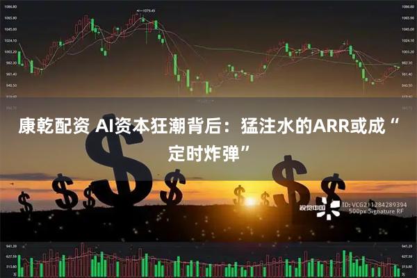 康乾配资 AI资本狂潮背后：猛注水的ARR或成“定时炸弹”