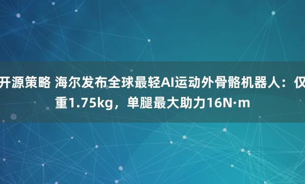 开源策略 海尔发布全球最轻AI运动外骨骼机器人：仅重1.75kg，单腿最大助力16N·m