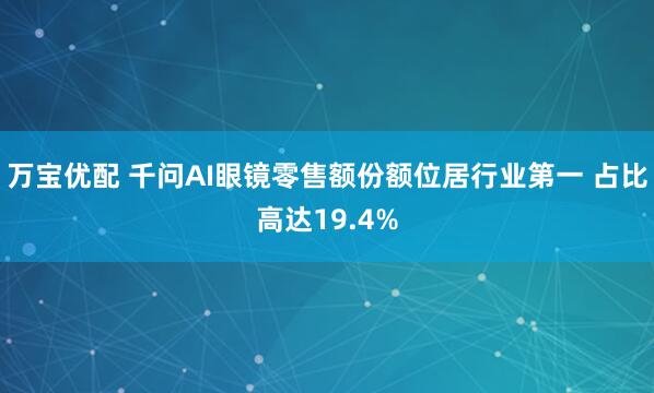 万宝优配 千问AI眼镜零售额份额位居行业第一 占比高达19.4%