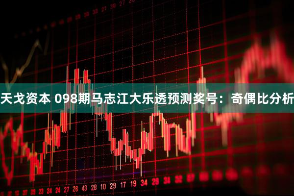 天戈资本 098期马志江大乐透预测奖号：奇偶比分析