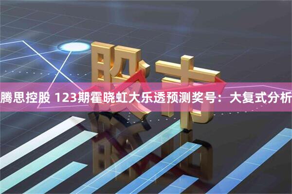 腾思控股 123期霍晓虹大乐透预测奖号：大复式分析
