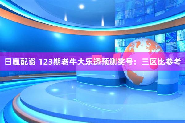 日赢配资 123期老牛大乐透预测奖号：三区比参考