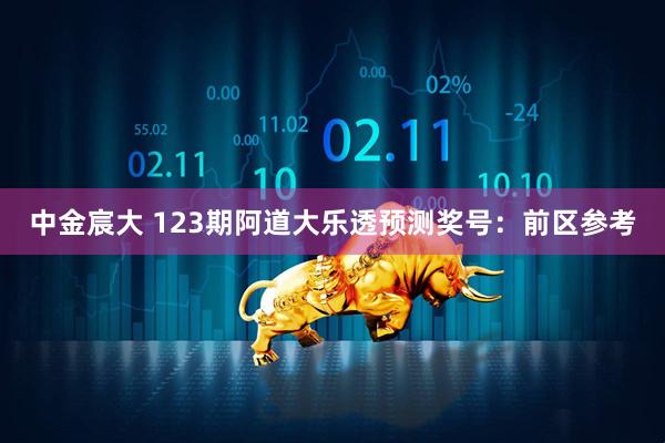 中金宸大 123期阿道大乐透预测奖号：前区参考